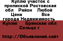 Куплю участок с пропиской.Ростовская обл › Район ­ Любой › Цена ­ 15 000 - Все города Недвижимость » Куплю   . Брянская обл.,Сельцо г.